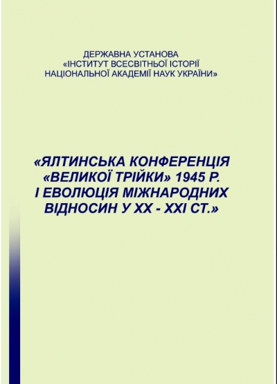 «The Yalta Conference of the Great Three in 1945 and the Evolution of International Relations in the XX-XXI centuries». / Ed. Doctor of Sciences, Prof. Kudryachenko A. I. – K., State Institution «Institute of World History of the National Academy of